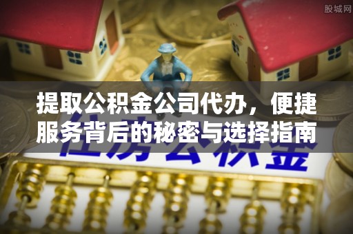 丹江口提取公积金公司代办，便捷服务背后的秘密与选择指南
