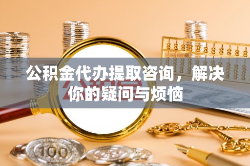 丹江口公积金代办提取咨询，解决你的疑问与烦恼