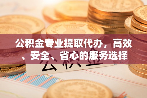 丹江口公积金专业提取代办，高效、安全、省心的服务选择