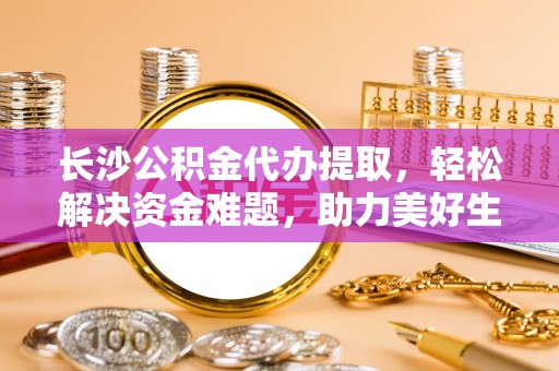 丹江口长沙公积金代办提取，轻松解决资金难题，助力美好生活