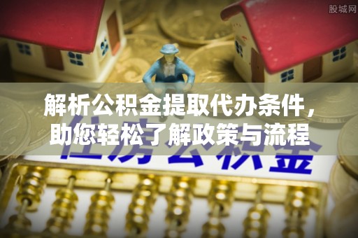 丹江口解析公积金提取代办条件，助您轻松了解政策与流程