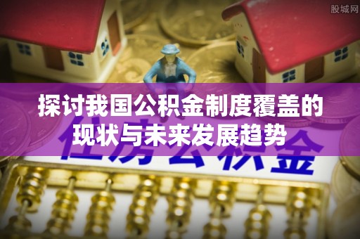 丹江口探讨我国公积金制度覆盖的现状与未来发展趋势