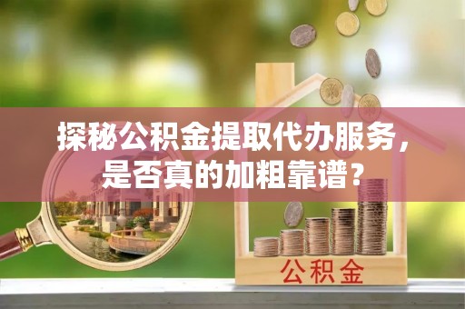 丹江口探秘公积金提取代办服务，是否真的加粗靠谱？