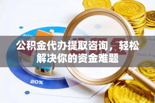 丹江口公积金代办提取咨询，轻松解决你的资金难题