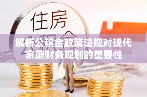 丹江口解析公积金政策法规对现代家庭财务规划的重要性