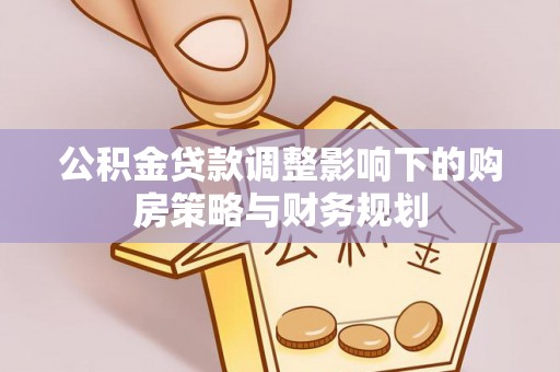 丹江口公积金贷款调整影响下的购房策略与财务规划