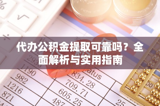 丹江口代办公积金提取可靠吗？全面解析与实用指南