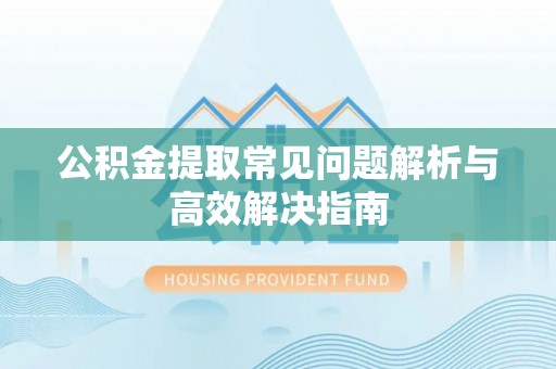 丹江口公积金提取常见问题解析与高效解决指南