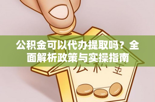丹江口公积金可以代办提取吗？全面解析政策与实操指南