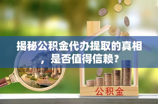 丹江口揭秘公积金代办提取的真相，是否值得信赖？