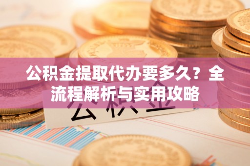 丹江口公积金提取代办要多久？全流程解析与实用攻略