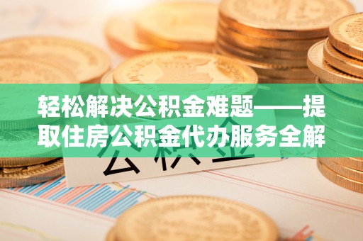 丹江口轻松解决公积金难题——提取住房公积金代办服务全解析