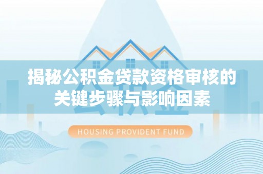 丹江口揭秘公积金贷款资格审核的关键步骤与影响因素