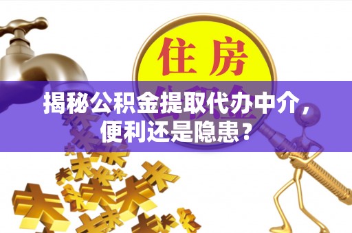 丹江口揭秘公积金提取代办中介，便利还是隐患？