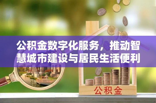 丹江口公积金数字化服务，推动智慧城市建设与居民生活便利化