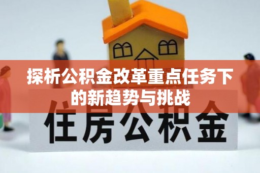 丹江口探析公积金改革重点任务下的新趋势与挑战