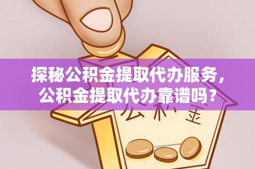 丹江口探秘公积金提取代办服务，公积金提取代办靠谱吗？