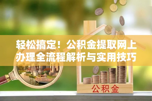 丹江口轻松搞定！公积金提取网上办理全流程解析与实用技巧