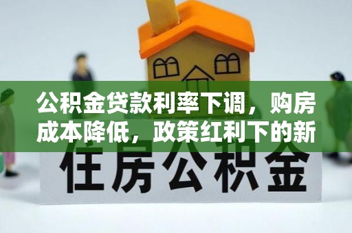 丹江口公积金贷款利率下调，购房成本降低，政策红利下的新机遇