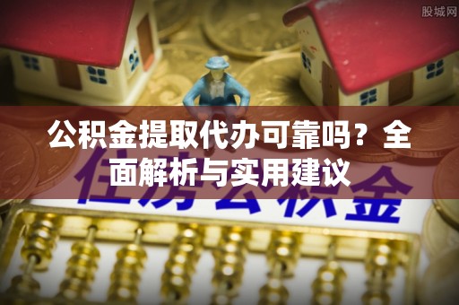 丹江口公积金提取代办可靠吗？全面解析与实用建议