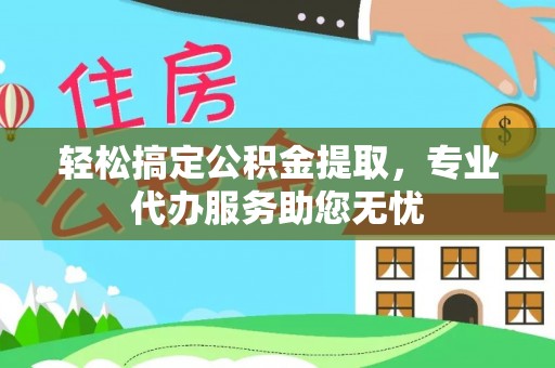 丹江口轻松搞定公积金提取，专业代办服务助您无忧
