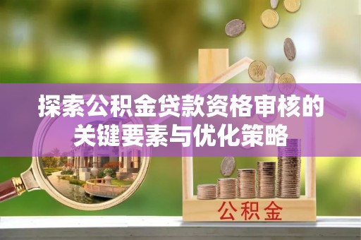 丹江口探索公积金贷款资格审核的关键要素与优化策略