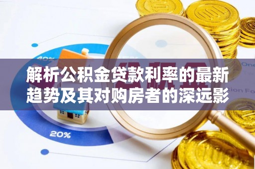 丹江口解析公积金贷款利率的最新趋势及其对购房者的深远影响