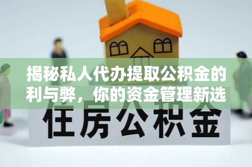丹江口揭秘私人代办提取公积金的利与弊，你的资金管理新选择
