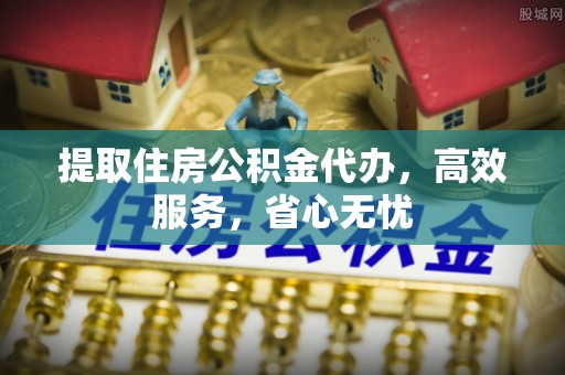 丹江口提取住房公积金代办，高效服务，省心无忧