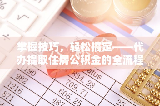 丹江口掌握技巧，轻松搞定——代办提取住房公积金的全流程解析
