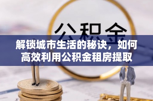 丹江口解锁城市生活的秘诀，如何高效利用公积金租房提取