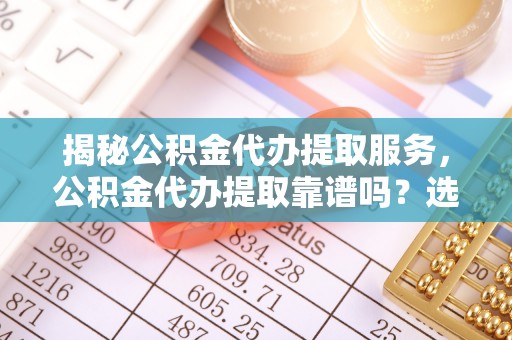 丹江口揭秘公积金代办提取服务，公积金代办提取靠谱吗？选择前你需要知道这些！