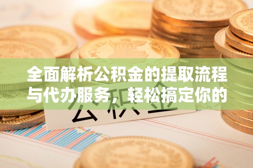 丹江口全面解析公积金的提取流程与代办服务，轻松搞定你的公积金咨询代办提取
