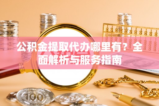 丹江口公积金提取代办哪里有？全面解析与服务指南