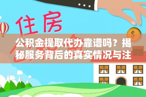 丹江口公积金提取代办靠谱吗？揭秘服务背后的真实情况与注意事项