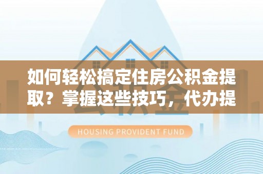 丹江口如何轻松搞定住房公积金提取？掌握这些技巧，代办提取住房公积金不再难