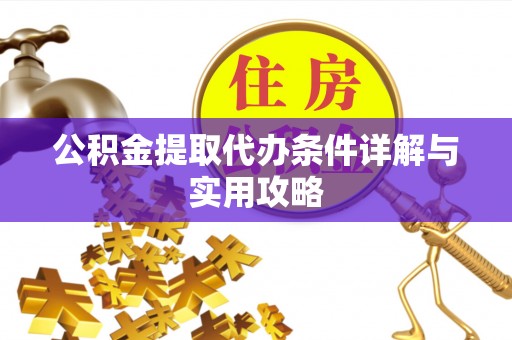 丹江口公积金提取代办条件详解与实用攻略
