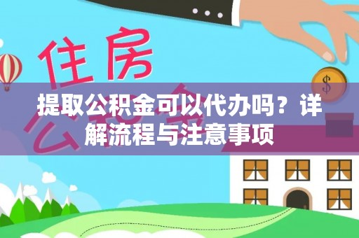 丹江口提取公积金可以代办吗？详解流程与注意事项