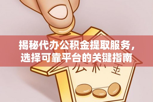 丹江口揭秘代办公积金提取服务，选择可靠平台的关键指南