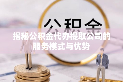 丹江口揭秘公积金代办提取公司的服务模式与优势