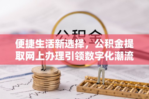丹江口便捷生活新选择，公积金提取网上办理引领数字化潮流