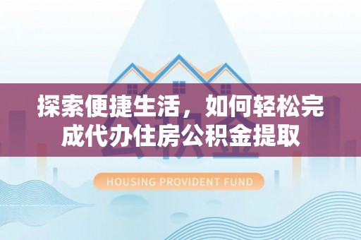 丹江口探索便捷生活，如何轻松完成代办住房公积金提取