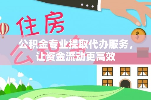 丹江口公积金专业提取代办服务，让资金流动更高效