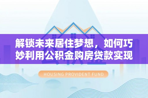 丹江口解锁未来居住梦想，如何巧妙利用公积金购房贷款实现房产投资