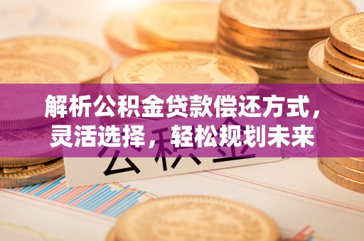 丹江口解析公积金贷款偿还方式，灵活选择，轻松规划未来