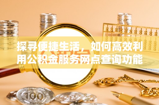 丹江口探寻便捷生活，如何高效利用公积金服务网点查询功能