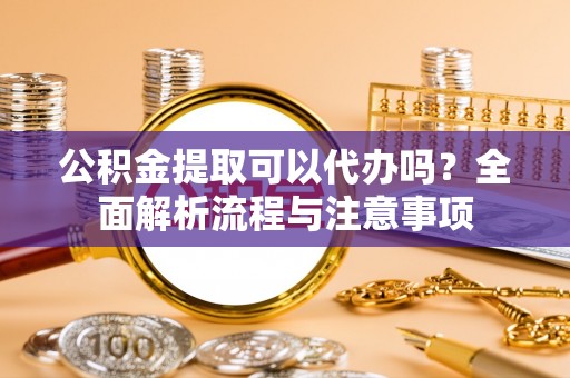 丹江口公积金提取可以代办吗？全面解析流程与注意事项