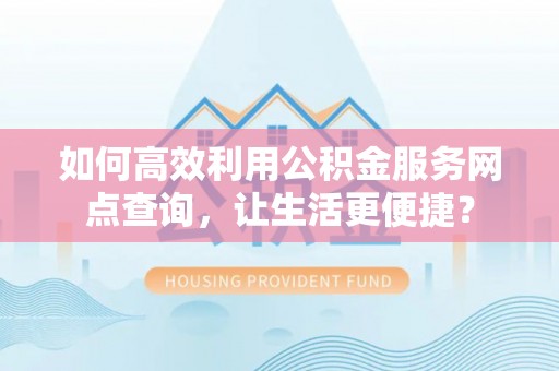 丹江口如何高效利用公积金服务网点查询，让生活更便捷？