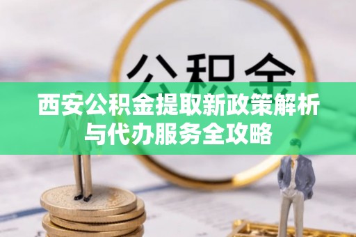 丹江口西安公积金提取新政策解析与代办服务全攻略