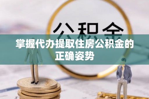 丹江口掌握代办提取住房公积金的正确姿势